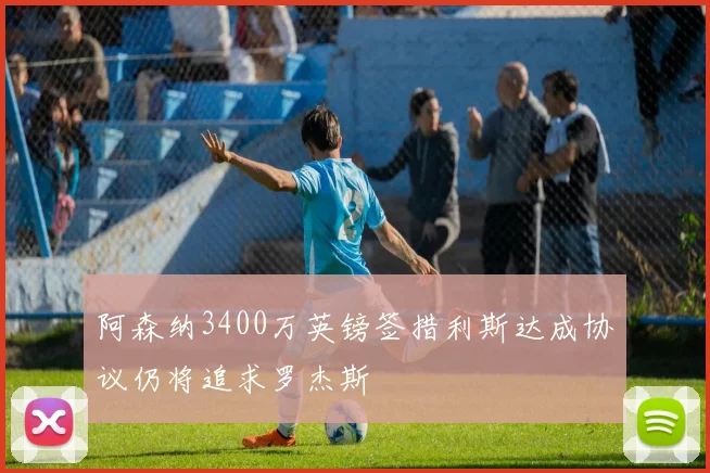 阿森纳3400万英镑签措利斯达成协议仍将追求罗杰斯