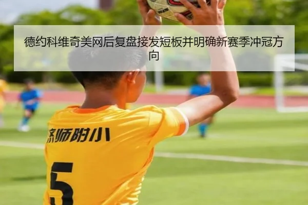 德约科维奇美网后复盘接发短板并明确新赛季冲冠方向